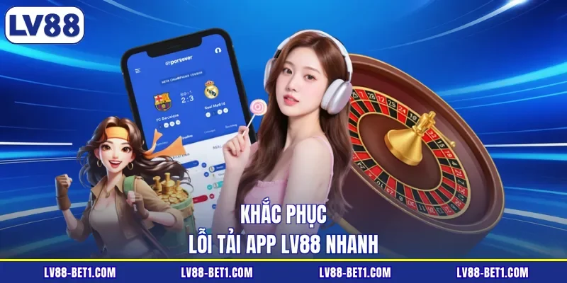 Khắc phục lỗi tải app LV88 nhanh